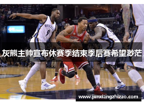 灰熊主帅宣布休赛季结束季后赛希望渺茫