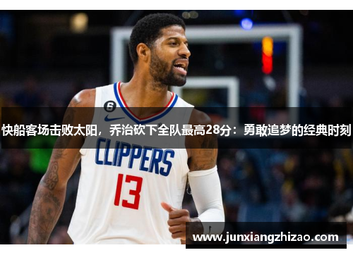 快船客场击败太阳，乔治砍下全队最高28分：勇敢追梦的经典时刻