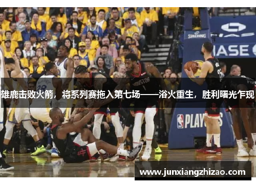 雄鹿击败火箭，将系列赛拖入第七场——浴火重生，胜利曙光乍现