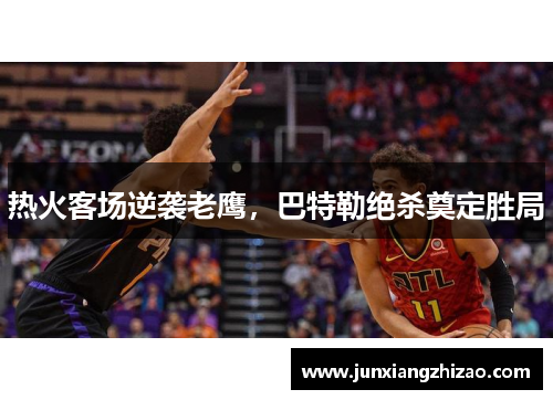 热火客场逆袭老鹰，巴特勒绝杀奠定胜局