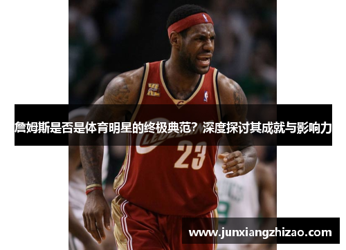 詹姆斯是否是体育明星的终极典范？深度探讨其成就与影响力
