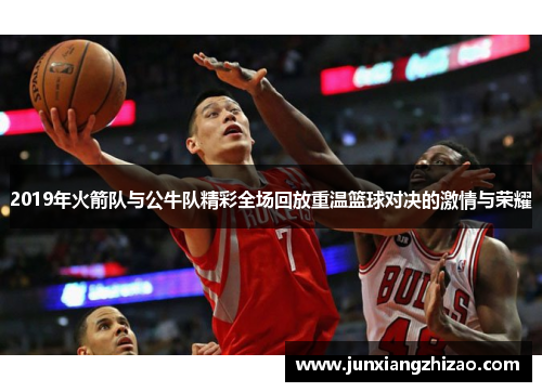 2019年火箭队与公牛队精彩全场回放重温篮球对决的激情与荣耀