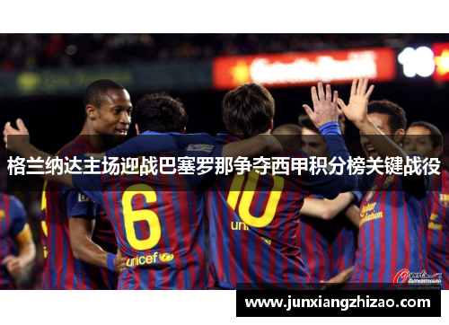 格兰纳达主场迎战巴塞罗那争夺西甲积分榜关键战役