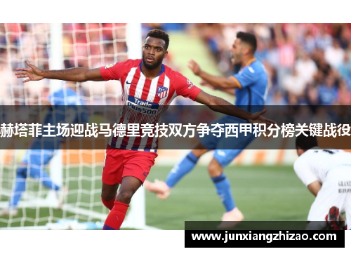赫塔菲主场迎战马德里竞技双方争夺西甲积分榜关键战役