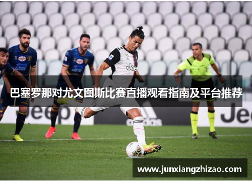 巴塞罗那对尤文图斯比赛直播观看指南及平台推荐